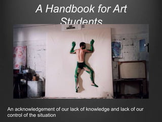 A Handbook for Art
Students
An acknowledgement of our lack of knowledge and lack of our
control of the situation
 