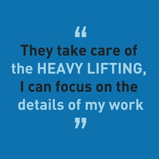 “They take care of
the HEAVY LIFTING,
I can focus on the
details of my work
”
 