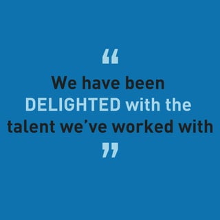 “We have been
DELIGHTED with the
talent we’ve worked with
”
 