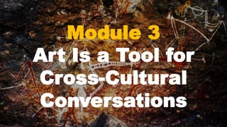 Module 3
Art Is a Tool for
Cross-Cultural
Conversations
 
