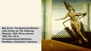 Max Ernst, The Equivocal Woman
(also known as The Teetering
Woman). 1923. Oil on canvas.
1923. 50 x 38 in.
Kunstsammlung Nordrhein-
Westfalen, Düsseldorf, Germany.
 
