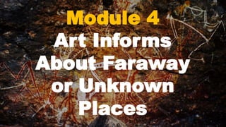 Module 4
Art Informs
About Faraway
or Unknown
Places
 