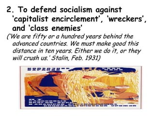 2. To defend socialism against ‘capitalist encirclement’, ‘wreckers’, and ‘class enemies’(‘We are fifty or a hundred years behind the advanced countries. We must make good this distance in ten years. Either we do it, or they will crush us.’ Stalin, Feb. 1931)