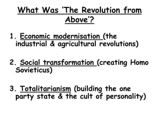 What Was ‘The Revolution from Above’?1. Economic modernisation (the industrial & agricultural revolutions)2. Social transformation (creating Homo Sovieticus)3. Totalitarianism (building the one party state & the cult of personality)