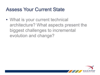 Assess Your Current State 
• What is your current technical 
architecture? What aspects present the 
biggest challenges to incremental 
evolution and change? 
 