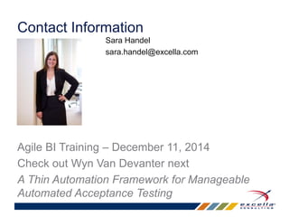 Contact Information 
Sara Handel 
sara.handel@excella.com 
Agile BI Training – December 11, 2014 
Check out Wyn Van Devanter next 
A Thin Automation Framework for Manageable 
Automated Acceptance Testing 
