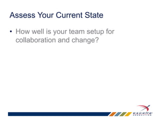 Assess Your Current State 
• How well is your team setup for 
collaboration and change? 
 