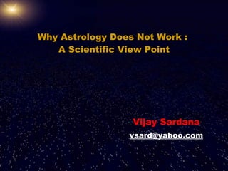 Why Astrology Does Not Work :  A Scientific View Point Vijay Sardana [email_address] 