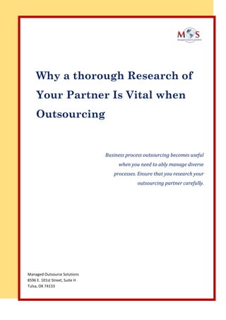 Why a thorough Research of
Your Partner Is Vital when
Outsourcing
Business process outsourcing becomes useful
when you need to ably manage diverse
processes. Ensure that you research your
outsourcing partner carefully.
Managed Outsource Solutions
8596 E. 101st Street, Suite H
Tulsa, OK 74133
 