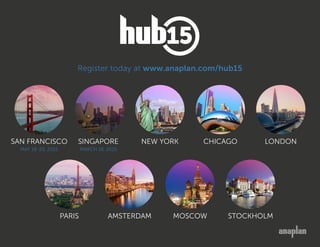 SAN FRANCISCO
MAY 18-20, 2015
SINGAPORE
MARCH 18, 2015
PARIS
NEW YORK
AMSTERDAM
CHICAGO
MOSCOW
LONDON
STOCKHOLM
Register today at www.anaplan.com/hub15
 