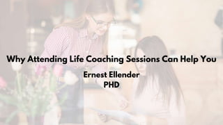 Why Attending Life Coaching Sessions Can Help You
Ernest Ellender
PHD
 