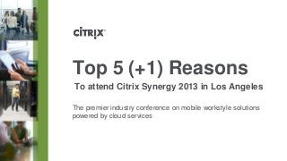 Top 5 (+1) Reasons
To attend Citrix Synergy 2013 in Los Angeles

The premier industry conference on mobile workstyle solutions
powered by cloud services
 