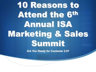 10 Reasons to Attend the 6th Annual ISA Marketing & Sales Summit Are You Ready for Customer 2.0? 