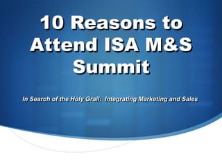 10 Reasons to Attend ISA M&S Summit In Search of the Holy Grail:  Integrating Marketing and Sales 
