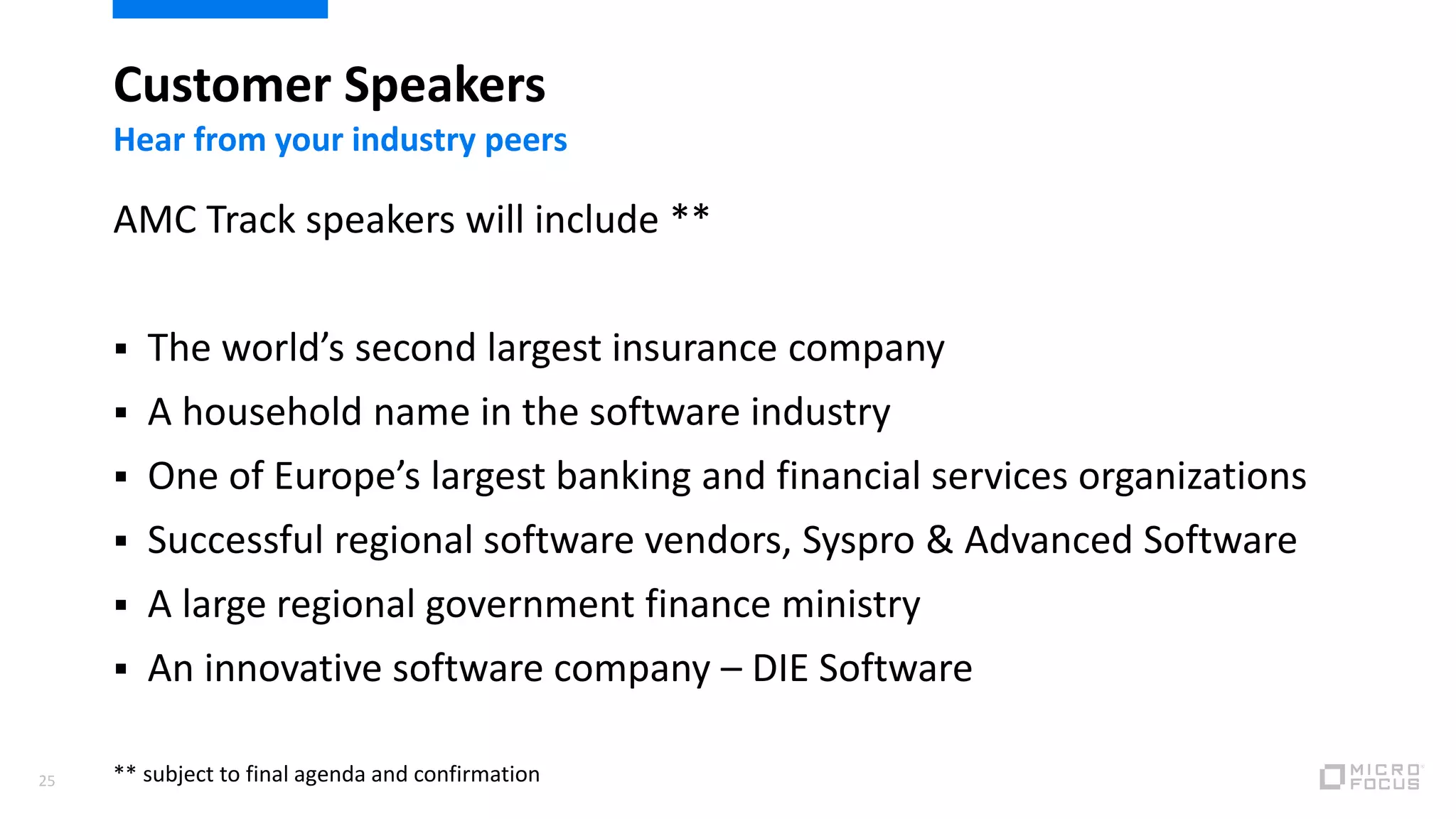 Customer Speakers
25
Hear from your industry peers
AMC Track speakers will include **
 The world’s second largest insurance company
 A household name in the software industry
 One of Europe’s largest banking and financial services organizations
 Successful regional software vendors, Syspro & Advanced Software
 A large regional government finance ministry
 An innovative software company – DIE Software
** subject to final agenda and confirmation
 