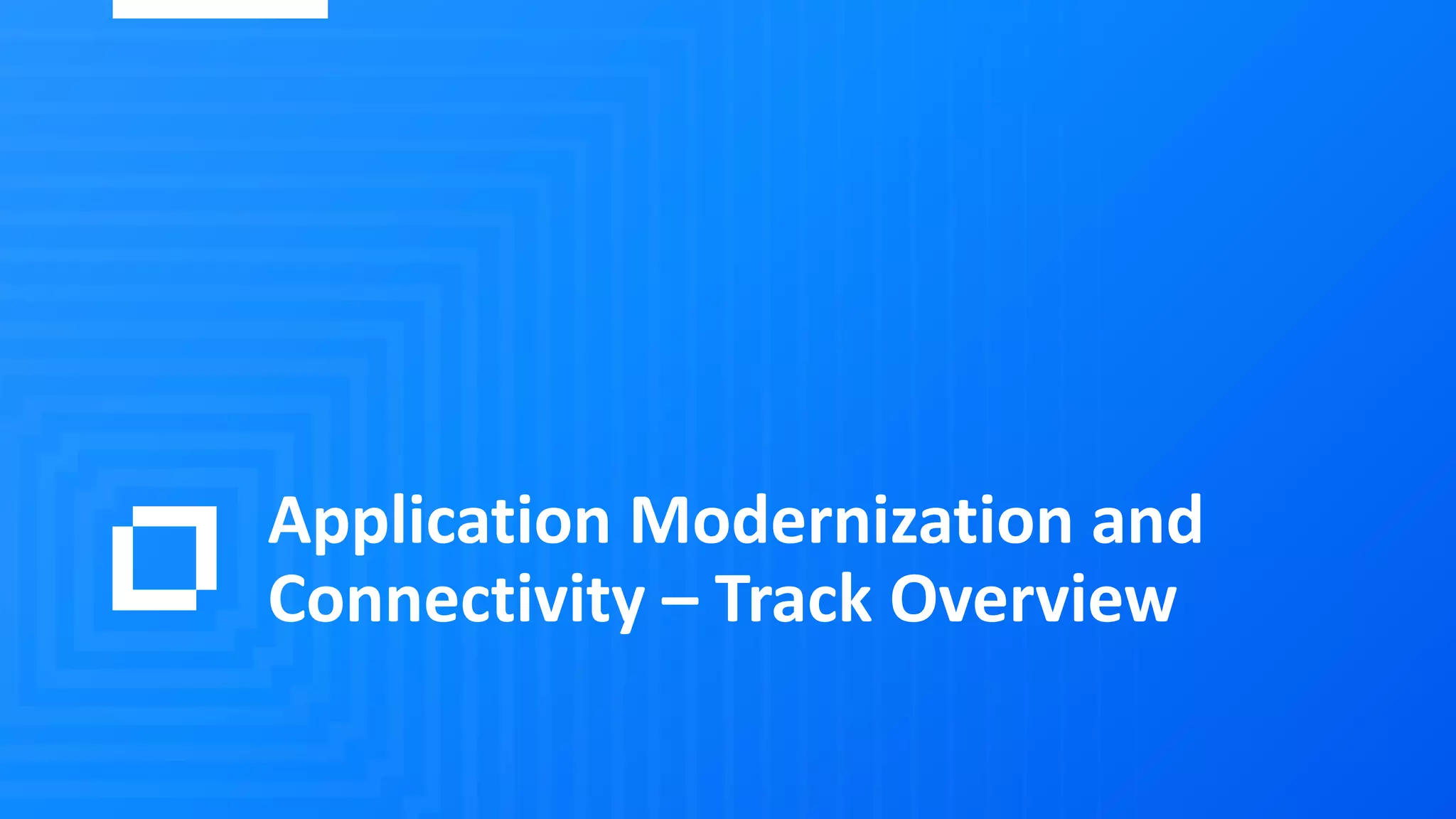 Application Modernization and
Connectivity – Track Overview
 