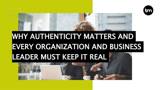 WHY AUTHENTICITY MATTERS AND
EVERY ORGANIZATION AND BUSINESS
LEADER MUST KEEP IT REAL
 