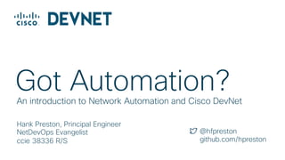 Hank Preston, Principal Engineer
NetDevOps Evangelist
ccie 38336 R/S
An introduction to Network Automation and Cisco DevNet
Got Automation?
@hfpreston
github.com/hpreston
 