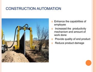 CONSTRUCTION AUTOMATION
 Enhance the capabilities of
employee
 Increased the productivity
mechanism and amount of
work done
 Provide quality of end product
 Reduce product damage
 