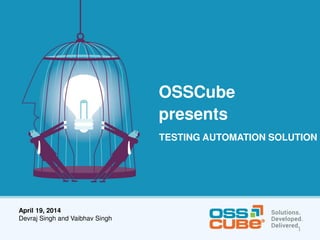 OSSCube
presents
TESTING AUTOMATION SOLUTION
April 19, 2014
Devraj Singh and Vaibhav Singh
1
 