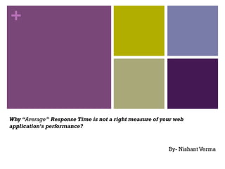 +
Why “Average” Response Time is not a right measure of your web
application's performance?
By- Nishant Verma
 