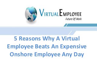 5 Reasons Why A Virtual 
Employee Beats An Expensive 
Onshore Employee Any Day 
 