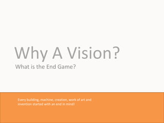 Why A Vision? What is the End Game? Every building, machine, creation, work of art and invention started with an end in mind! 
