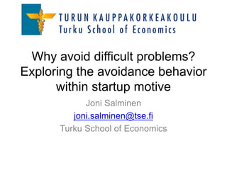 Why avoid difficult problems?
Exploring the avoidance behavior
within startup motive
Joni Salminen
joni.salminen@tse.fi
Turku School of Economics
 