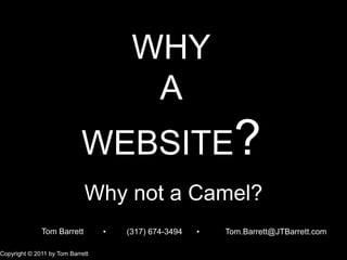WHYA WEBSITE? Why not a Camel? Tom Barrett (317) 674-3494 Tom.Barrett@JTBarrett.com ● ● Copyright © 2011 by Tom Barrett 