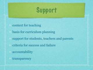 Support

context for teaching

basis for curriculum planning

support for students, teachers and parents

criteria for success and failure

accountability

transparency
 