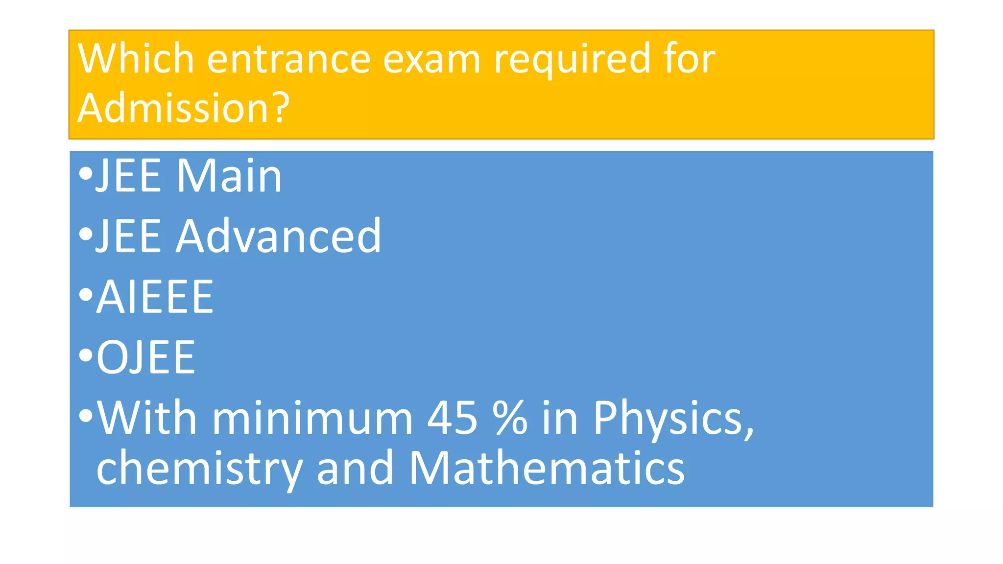 Which entrance exam required for
Admission?
•JEE Main
•JEE Advanced
•AIEEE
•OJEE
•With minimum 45 % in Physics,
chemistry and Mathematics
 