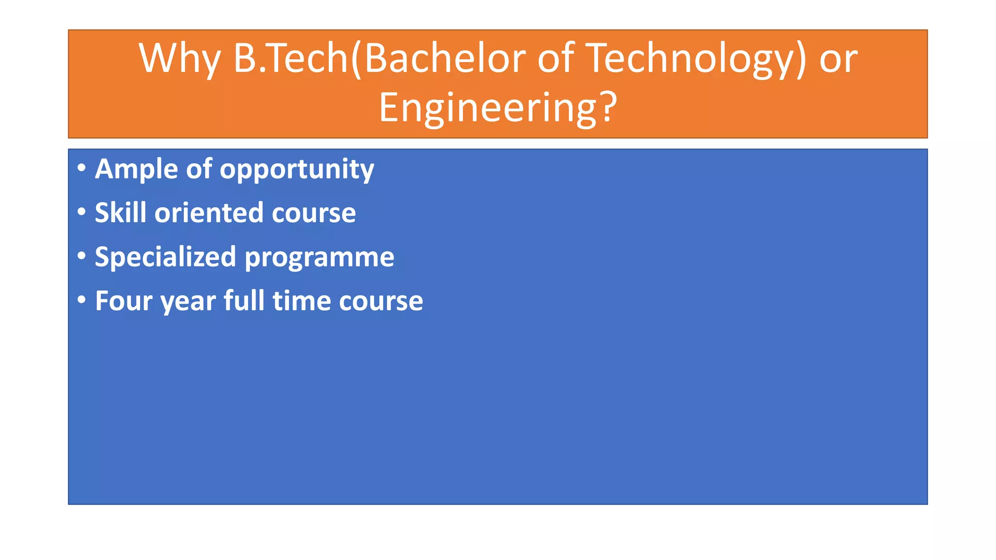 Why B.Tech(Bachelor of Technology) or
Engineering?
• Ample of opportunity
• Skill oriented course
• Specialized programme
• Four year full time course
 