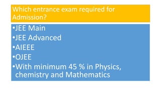Which entrance exam required for
Admission?
•JEE Main
•JEE Advanced
•AIEEE
•OJEE
•With minimum 45 % in Physics,
chemistry and Mathematics
 