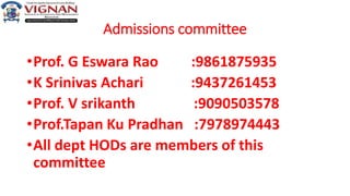 Admissions committee
•Prof. G Eswara Rao :9861875935
•K Srinivas Achari :9437261453
•Prof. V srikanth :9090503578
•Prof.Tapan Ku Pradhan :7978974443
•All dept HODs are members of this
committee
 