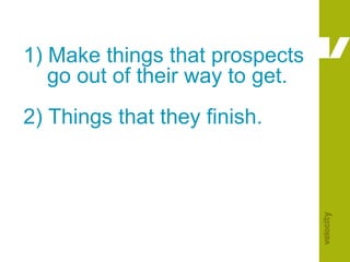 1) Make things that prospects     go out of their way to get.2) Things that they finish.