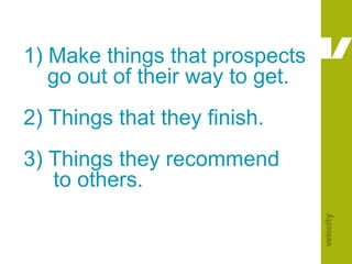 1) Make things that prospects     go out of their way to get.2) Things that they finish.3) Things they recommend      to others.