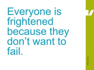 Everyone is frightened because they don’t want to fail.