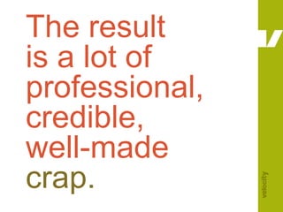 The result is a lot of professional, credible, well-madecrap.