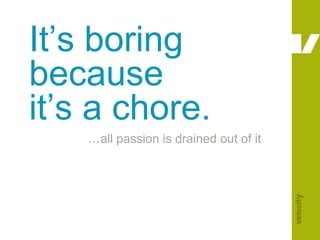 It’s boring because it’s a chore.<br />…all passion is drained out of it<br />