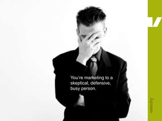 You’re marketing to a skeptical, defensive, busy person.<br />