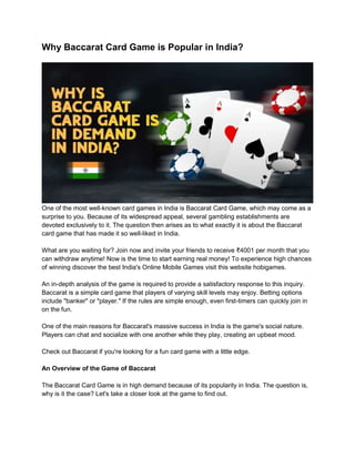 Why Baccarat Card Game is Popular in India?
One of the most well-known card games in India is Baccarat Card Game, which may come as a
surprise to you. Because of its widespread appeal, several gambling establishments are
devoted exclusively to it. The question then arises as to what exactly it is about the Baccarat
card game that has made it so well-liked in India.
What are you waiting for? Join now and invite your friends to receive ₹4001 per month that you
can withdraw anytime! Now is the time to start earning real money! To experience high chances
of winning discover the best India's Online Mobile Games visit this website hobigames.
An in-depth analysis of the game is required to provide a satisfactory response to this inquiry.
Baccarat is a simple card game that players of varying skill levels may enjoy. Betting options
include "banker" or "player." If the rules are simple enough, even first-timers can quickly join in
on the fun.
One of the main reasons for Baccarat's massive success in India is the game's social nature.
Players can chat and socialize with one another while they play, creating an upbeat mood.
Check out Baccarat if you're looking for a fun card game with a little edge.
An Overview of the Game of Baccarat
The Baccarat Card Game is in high demand because of its popularity in India. The question is,
why is it the case? Let's take a closer look at the game to find out.
 