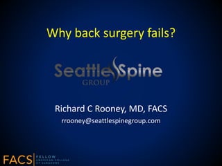 Why back surgery fails?
Richard C Rooney, MD, FACS
rrooney@seattlespinegroup.com
 