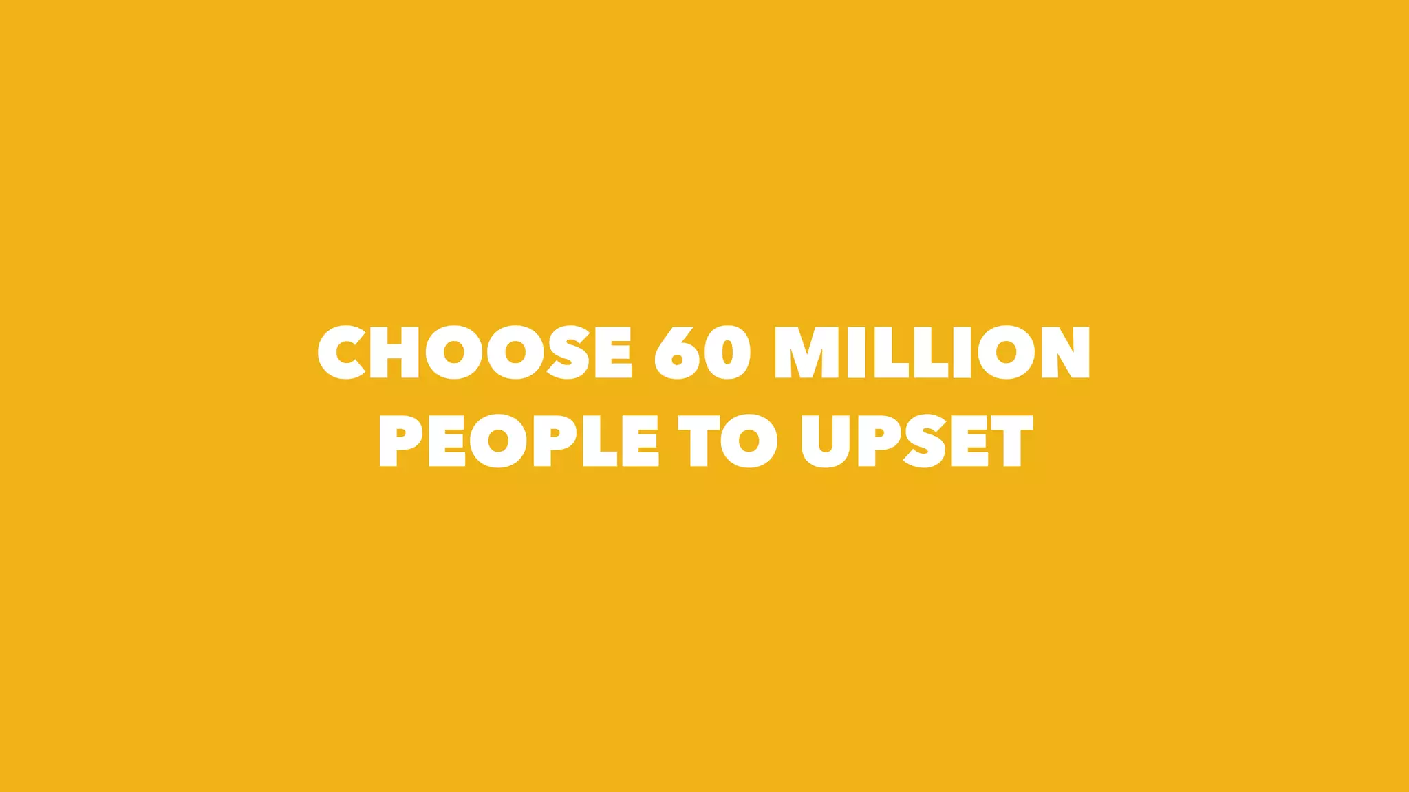 CHOOSE 60 MILLION
PEOPLE TO UPSET