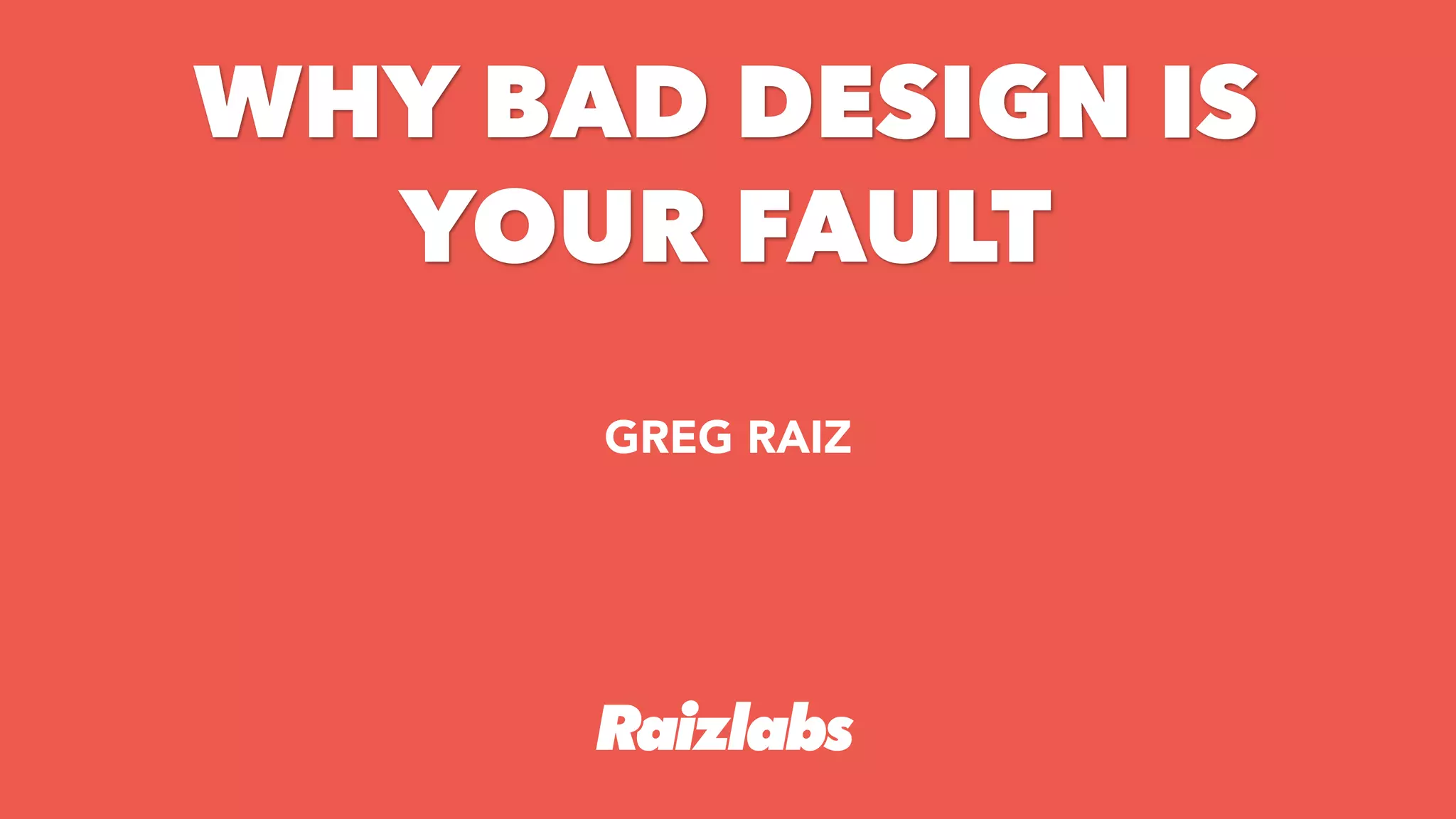 +
GREG RAIZ
WHY BAD DESIGN IS
YOUR FAULT