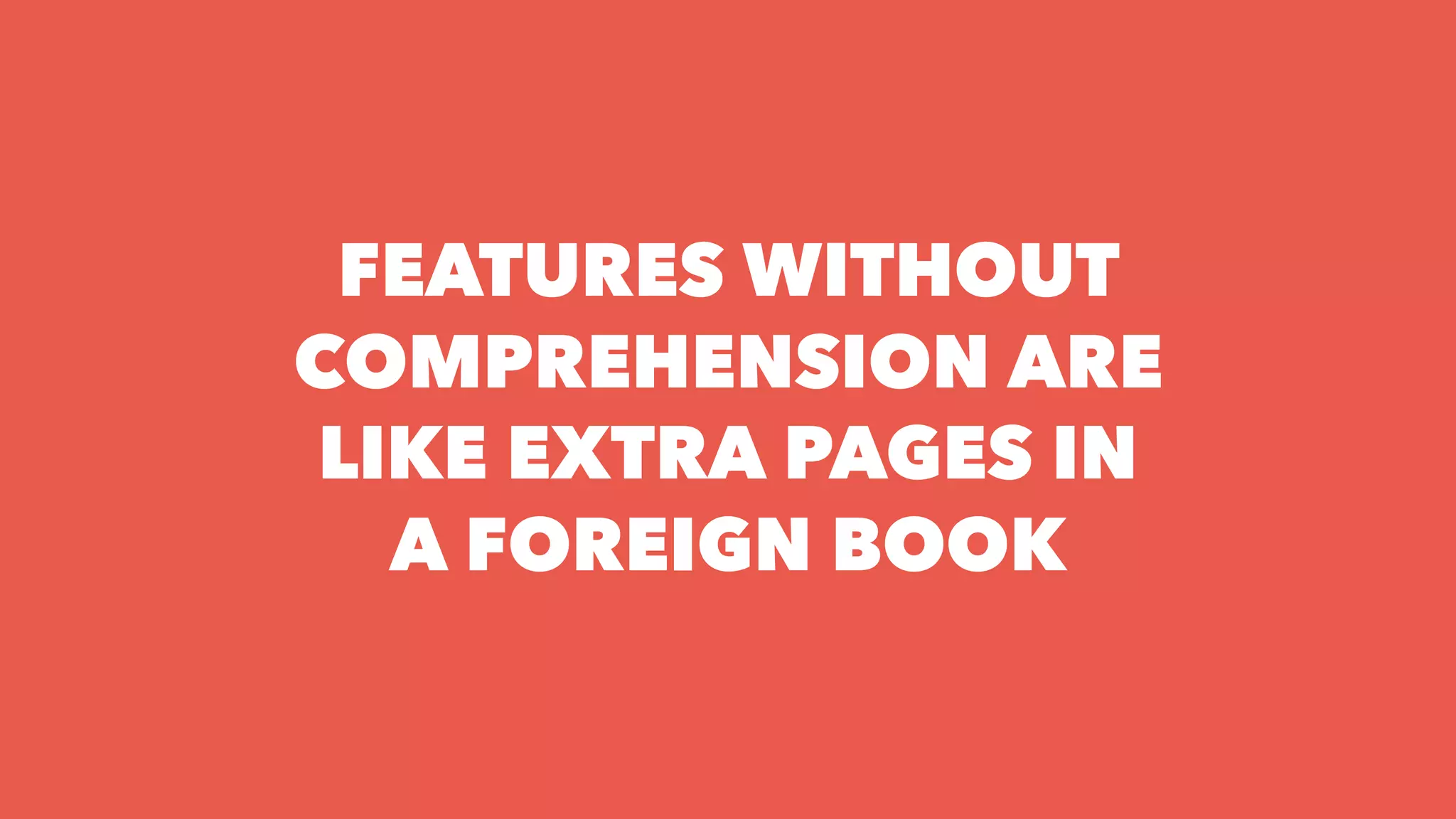 FEATURES WITHOUT
COMPREHENSION ARE
LIKE EXTRA PAGES IN
A FOREIGN BOOK