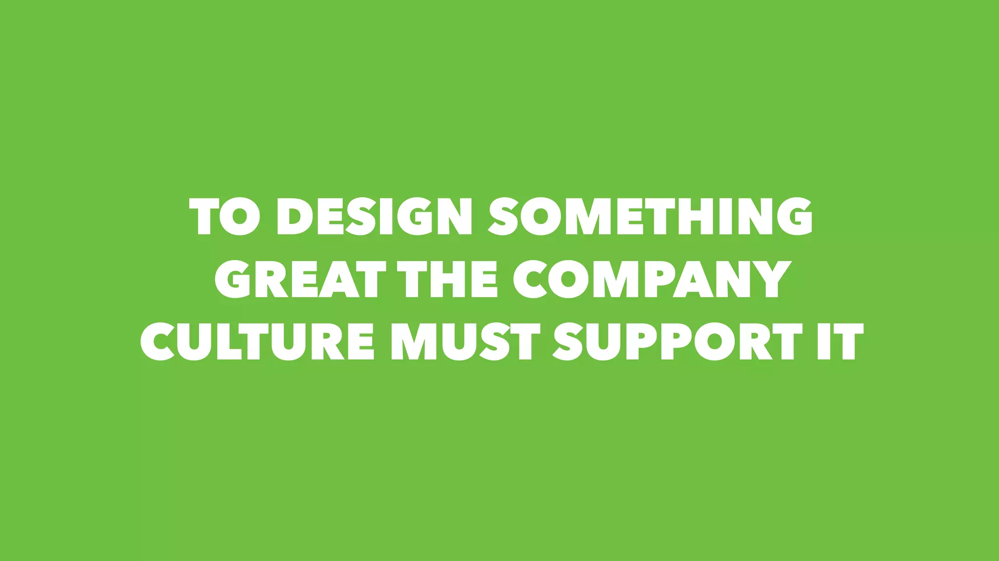 TO DESIGN SOMETHING
GREAT THE COMPANY
CULTURE MUST SUPPORT IT