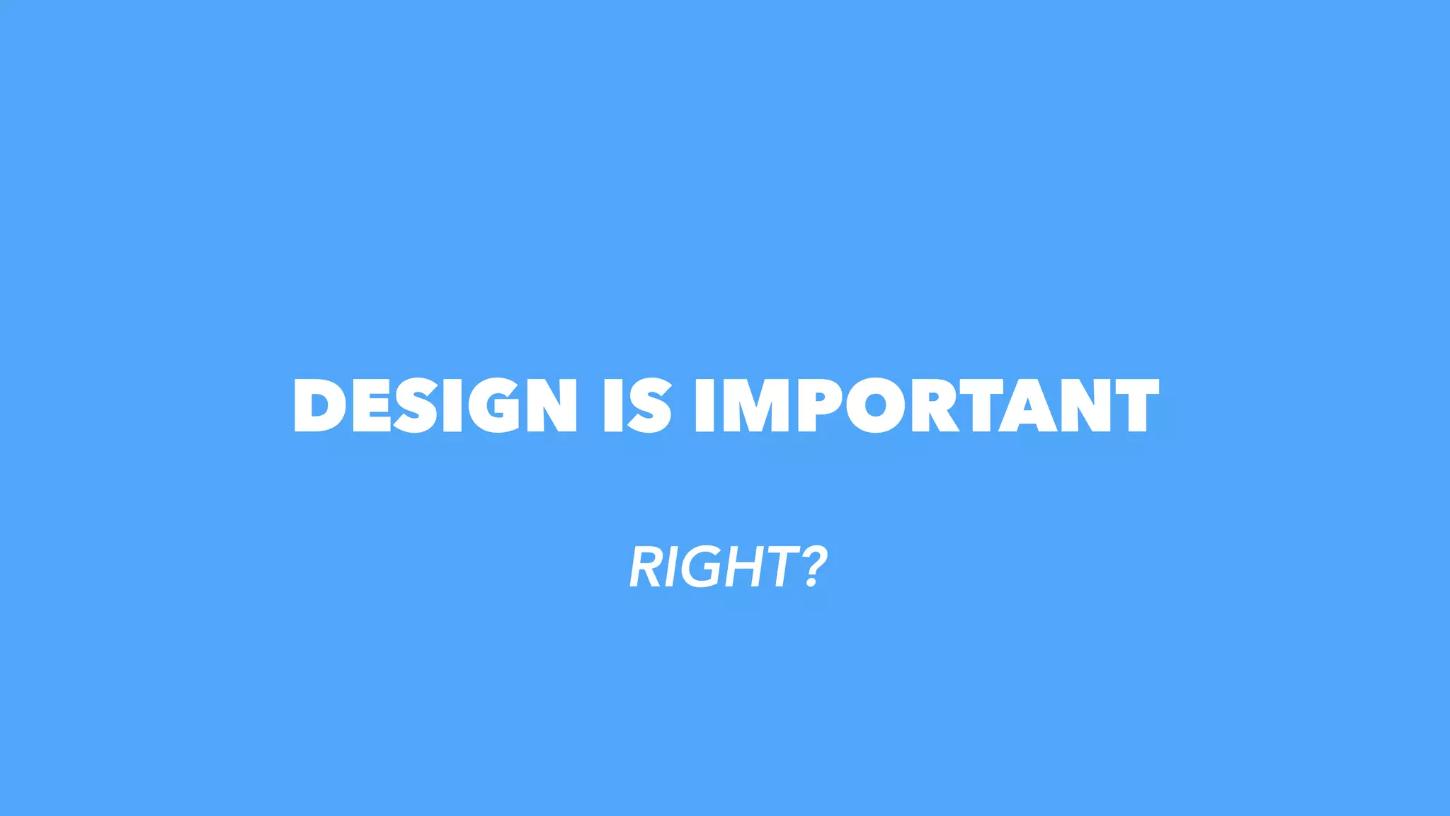DESIGN IS IMPORTANT
RIGHT?