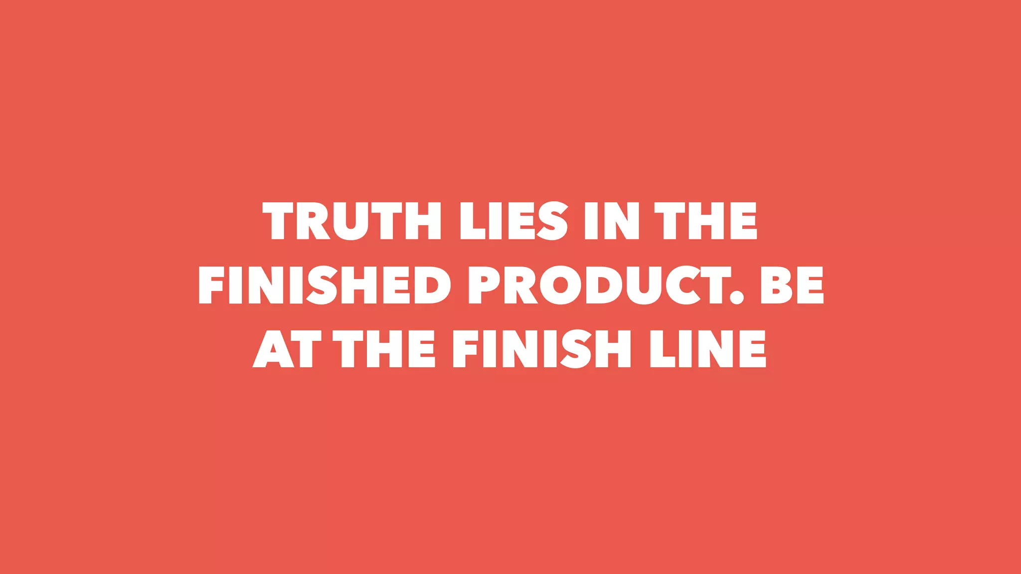 TRUTH LIES IN THE
FINISHED PRODUCT. BE
AT THE FINISH LINE