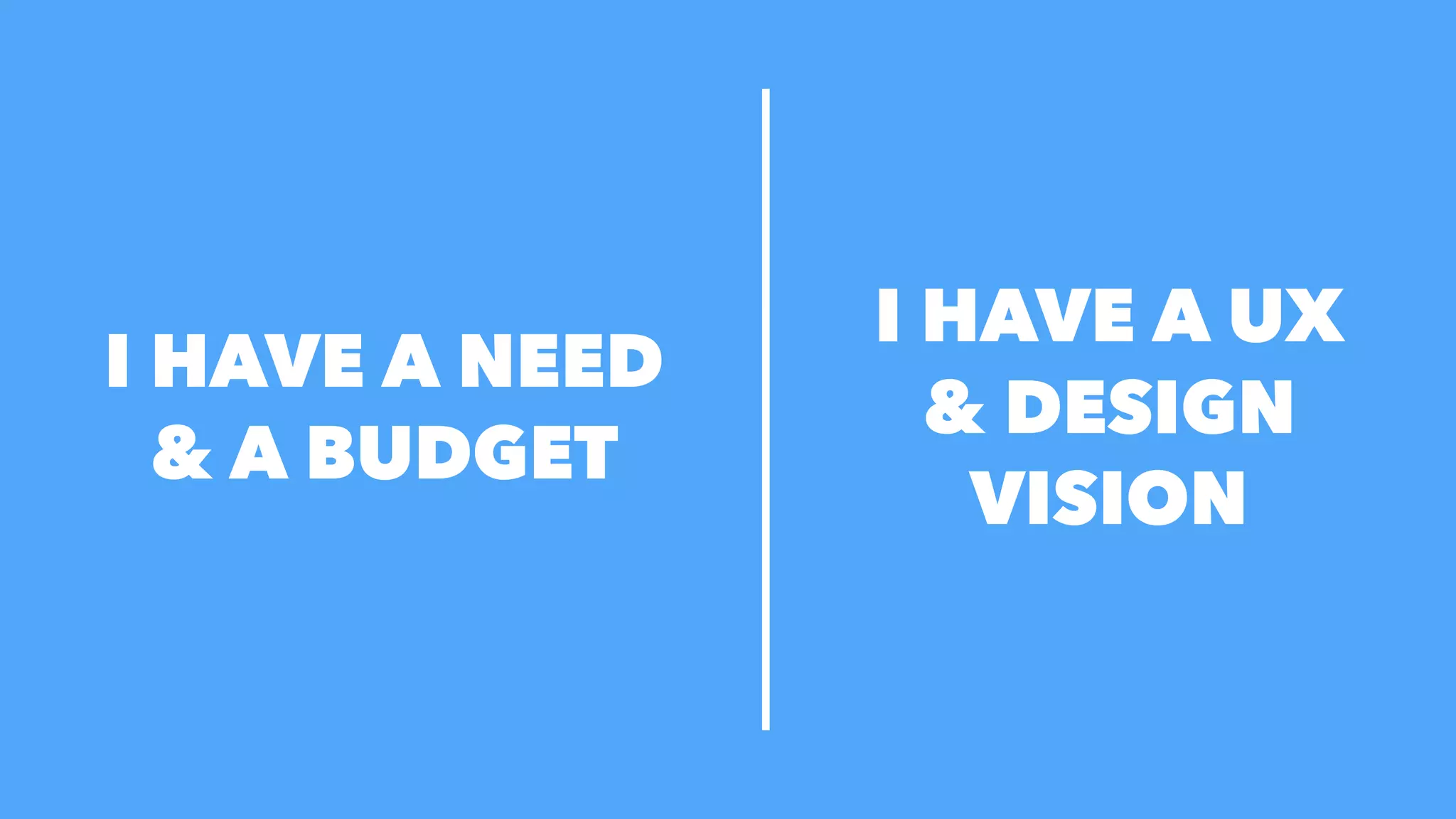 I HAVE A NEED
& A BUDGET
I HAVE A UX
& DESIGN
VISION