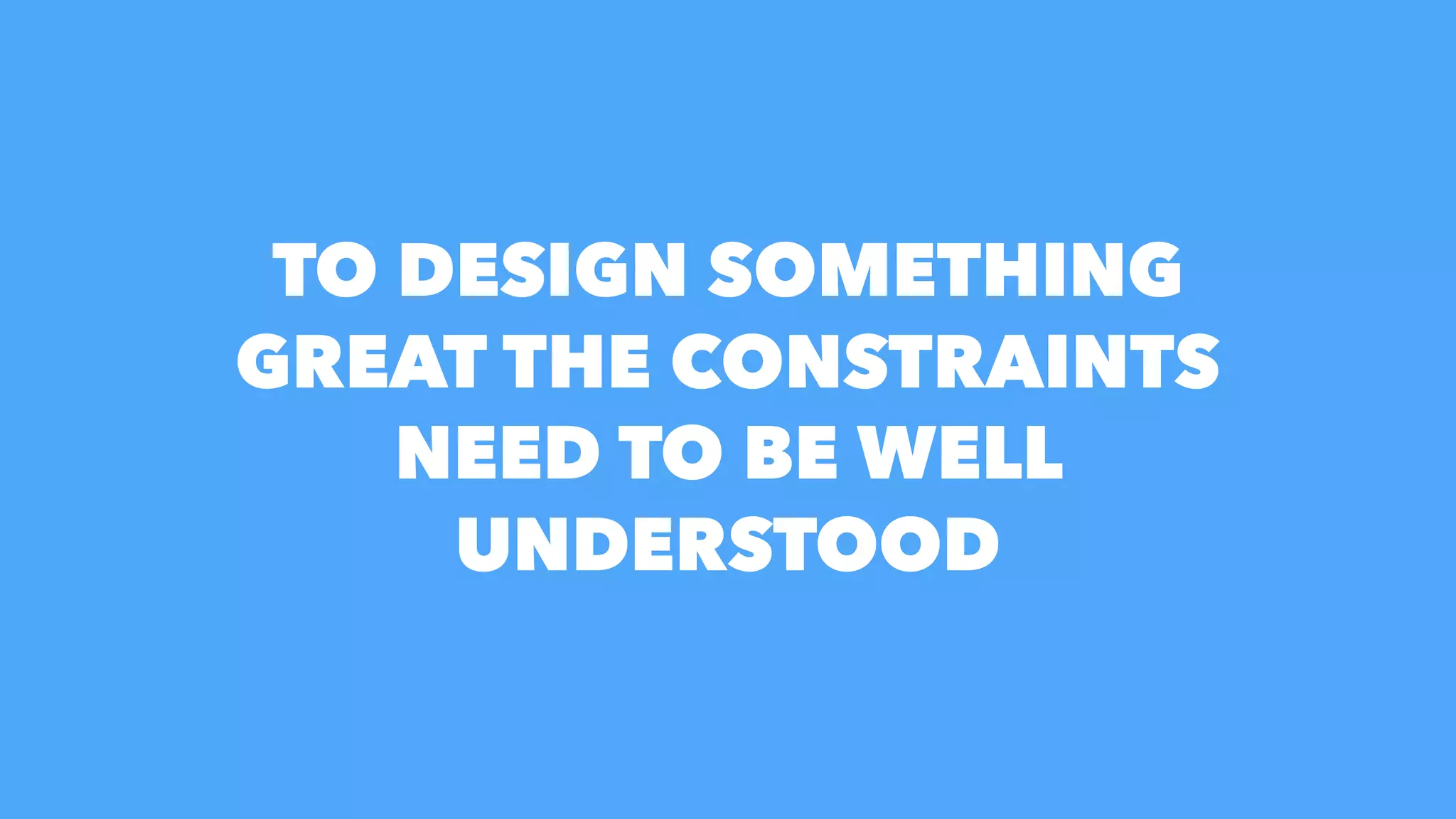TO DESIGN SOMETHING
GREAT THE CONSTRAINTS
NEED TO BE WELL
UNDERSTOOD